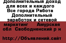 Дополнительный доход для всех и каждого - Все города Работа » Дополнительный заработок и сетевой маркетинг   . Амурская обл.,Свободненский р-н